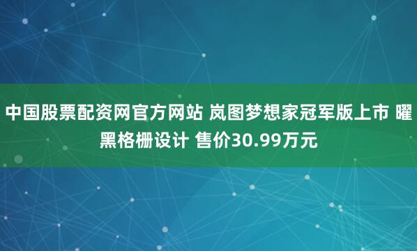 中国股票配资网官方网站 岚图梦想家冠军版上市 曜黑格栅设计 售价30.99万元