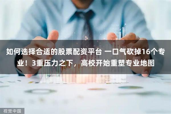 如何选择合适的股票配资平台 一口气砍掉16个专业！3重压力之下，高校开始重塑专业地图