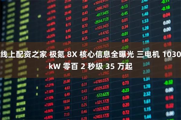 线上配资之家 极氪 8X 核心信息全曝光 三电机 1030kW 零百 2 秒级 35 万起