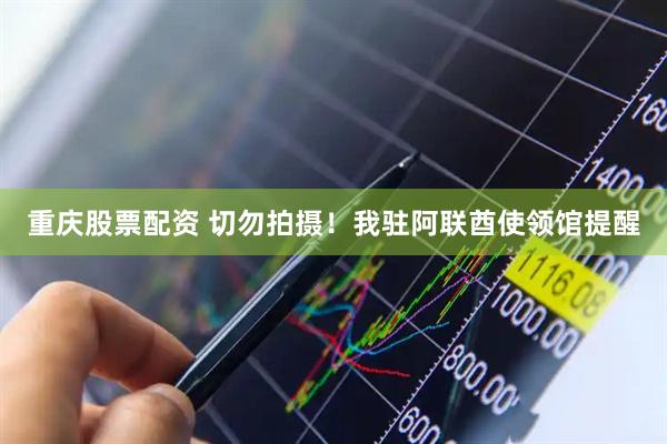 重庆股票配资 切勿拍摄！我驻阿联酋使领馆提醒