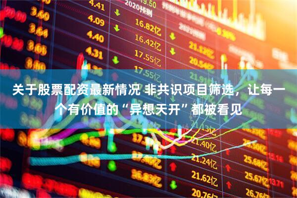 关于股票配资最新情况 非共识项目筛选，让每一个有价值的“异想天开”都被看见