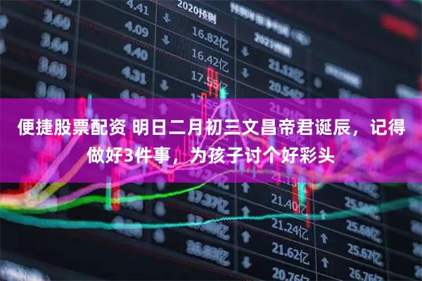便捷股票配资 明日二月初三文昌帝君诞辰，记得做好3件事，为孩子讨个好彩头