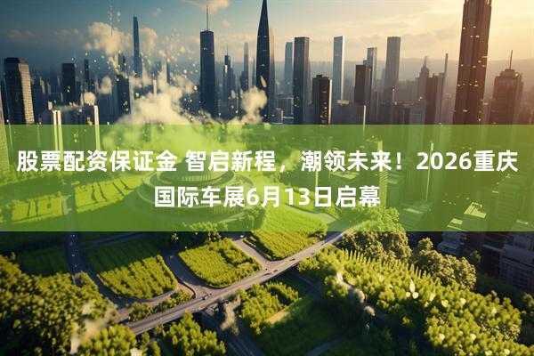 股票配资保证金 智启新程，潮领未来！2026重庆国际车展6月13日启幕
