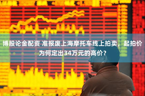 博股论金配资 准报废上海摩托车线上拍卖，起拍价为何定出34万元的高价？