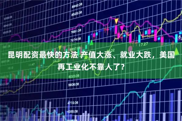 昆明配资最快的方法 产值大涨、就业大跌，美国再工业化不靠人了？