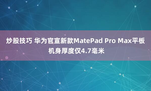 炒股技巧 华为官宣新款MatePad Pro Max平板 机身厚度仅4.7毫米