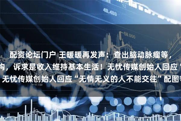 配资论坛门户 王暖暖再发声：查出脑动脉瘤等，未来不会再签约任何机构，诉求是收入维持基本生活！无忧传媒创始人回应“无情无义的人不能交往”配图争议