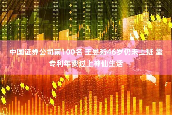 中国证券公司前100名 王昱珩46岁仍未上班 靠专利年费过上神仙生活