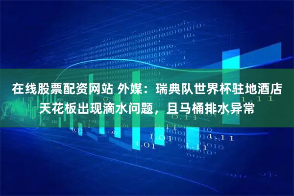 在线股票配资网站 外媒：瑞典队世界杯驻地酒店天花板出现滴水问题，且马桶排水异常