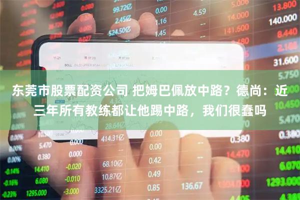 东莞市股票配资公司 把姆巴佩放中路？德尚：近三年所有教练都让他踢中路，我们很蠢吗